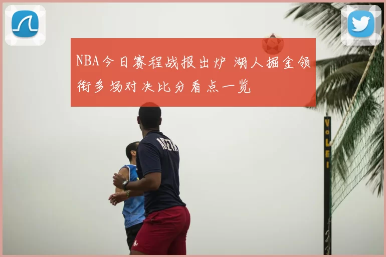 NBA今日赛程战报出炉 湖人掘金领衔多场对决比分看点一览