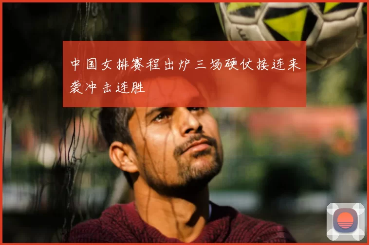 中国女排赛程出炉三场硬仗接连来袭冲击连胜