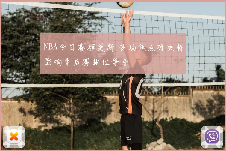 NBA今日赛程更新 多场焦点对决将影响季后赛排位争夺
