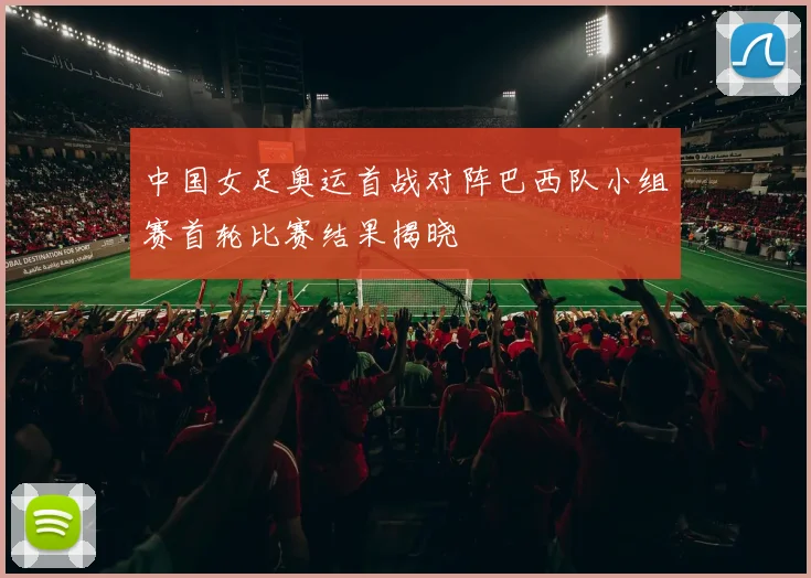 中国女足奥运首战对阵巴西队小组赛首轮比赛结果揭晓