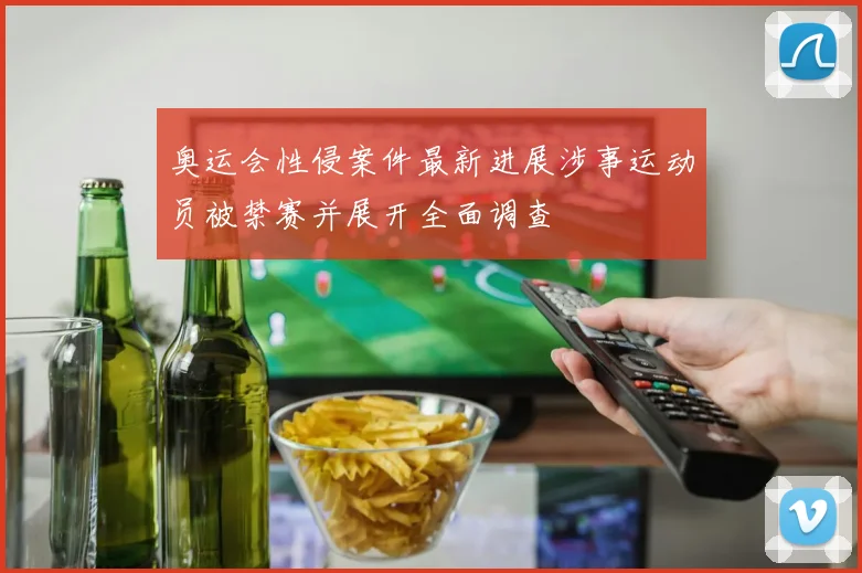 奥运会性侵案件最新进展涉事运动员被禁赛并展开全面调查
