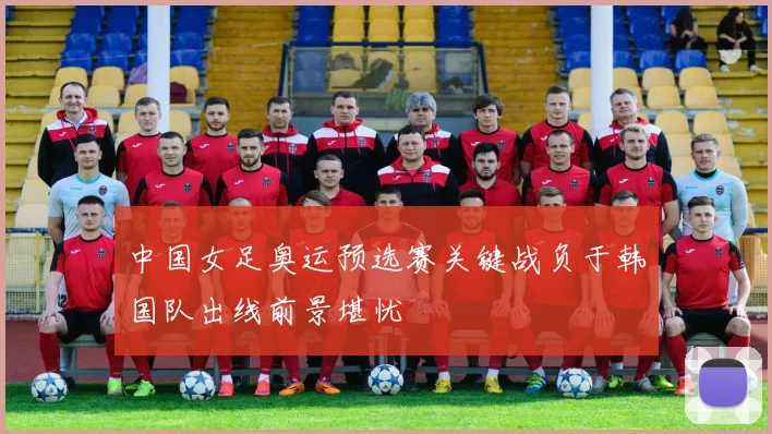 中国女足奥运预选赛关键战负于韩国队出线前景堪忧