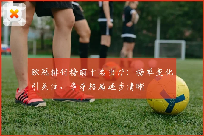 欧冠排行榜前十名出炉：榜单变化引关注，争夺格局逐步清晰