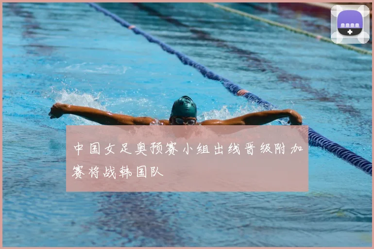 中国女足奥预赛小组出线晋级附加赛将战韩国队