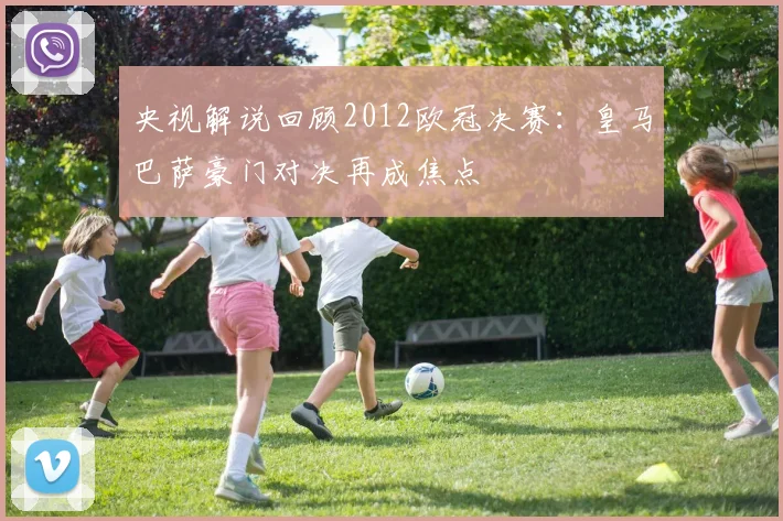 央视解说回顾2012欧冠决赛:皇马巴萨豪门对决再成焦点