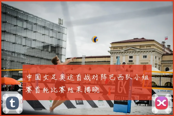 中国女足奥运首战对阵巴西队小组赛首轮比赛结果揭晓