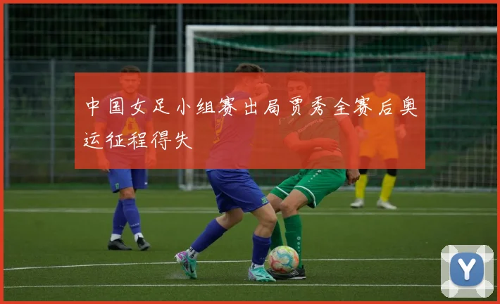 中国女足小组赛出局贾秀全赛后奥运征程得失