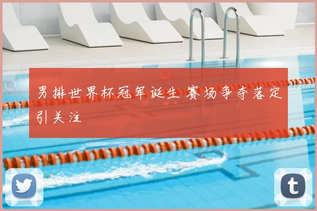 男排世界杯冠军诞生 赛场争夺落定引关注