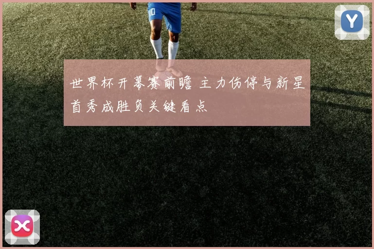 世界杯开幕赛前瞻 主力伤停与新星首秀成胜负关键看点