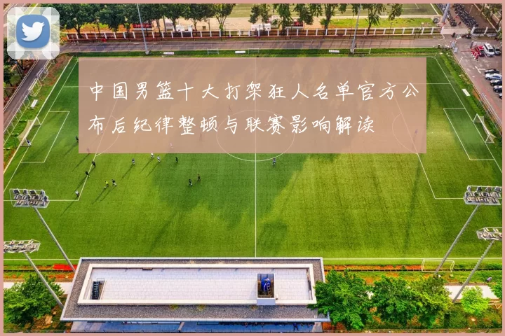 中国男篮十大打架狂人名单官方公布后纪律整顿与联赛影响解读