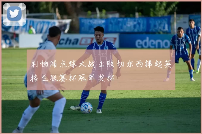 利物浦点球大战击败切尔西捧起英格兰联赛杯冠军奖杯