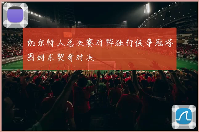 凯尔特人总决赛对阵独行侠争冠塔图姆东契奇对决