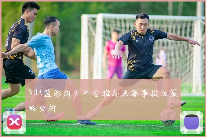 NBA篮彩购买平台推荐及赛事投注策略分析