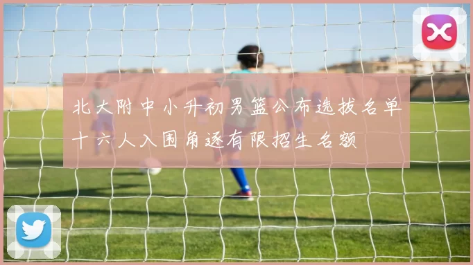 北大附中小升初男篮公布选拔名单十六人入围角逐有限招生名额