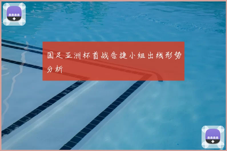 国足亚洲杯首战告捷小组出线形势分析