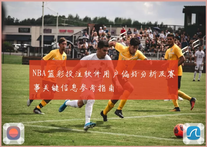 NBA篮彩投注软件用户偏好分析及赛事关键信息参考指南
