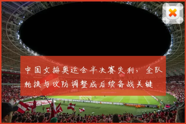 中国女排奥运会半决赛失利，全队轮换与攻防调整成后续备战关键