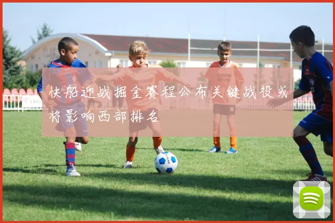 快船迎战掘金赛程公布关键战役或将影响西部排名