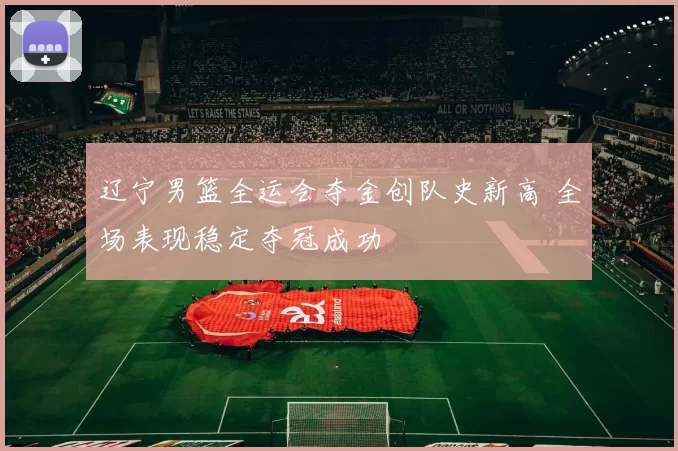辽宁男篮全运会夺金创队史新高 全场表现稳定夺冠成功