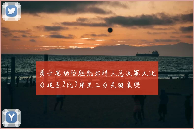 勇士客场险胜凯尔特人总决赛大比分追至2比3库里三分关键表现