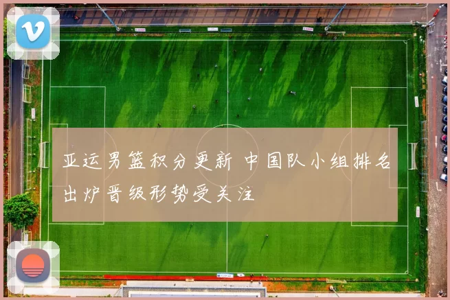 亚运男篮积分更新 中国队小组排名出炉晋级形势受关注