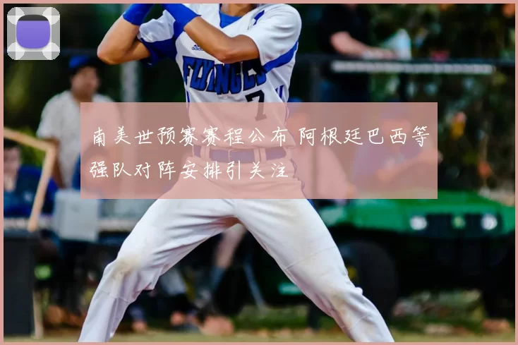 南美世预赛赛程公布 阿根廷巴西等强队对阵安排引关注