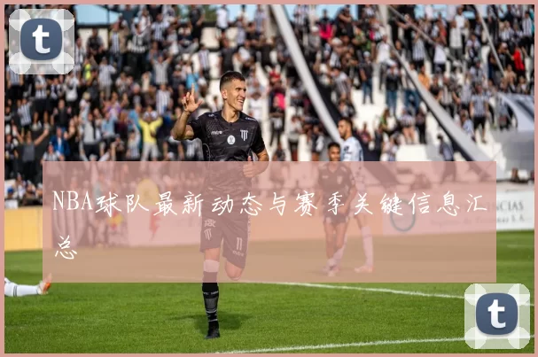 NBA球队最新动态与赛季关键信息汇总