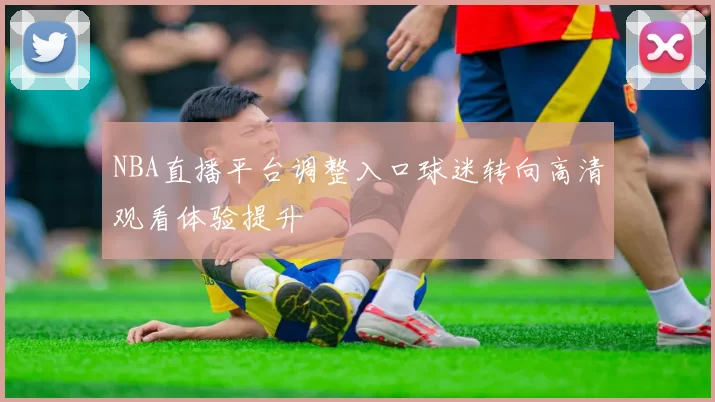 NBA直播平台调整入口球迷转向高清观看体验提升