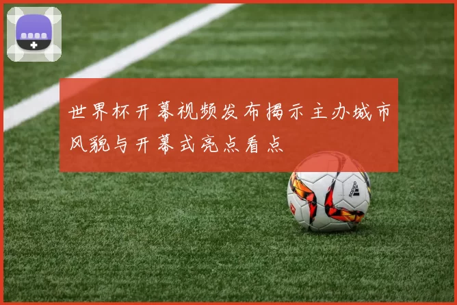世界杯开幕视频发布揭示主办城市风貌与开幕式亮点看点
