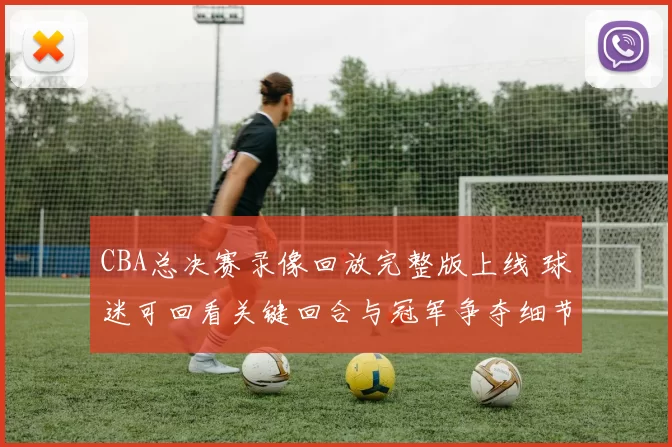 CBA总决赛录像回放完整版上线 球迷可回看关键回合与冠军争夺细节