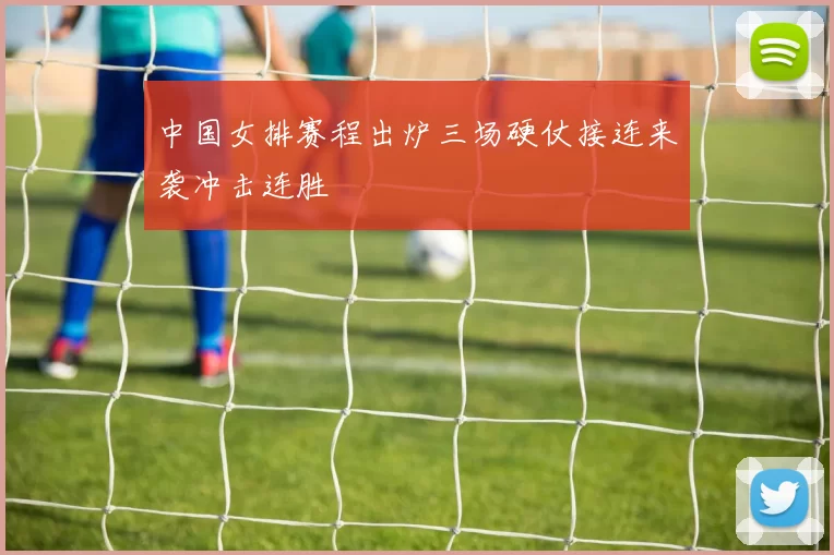 中国女排赛程出炉三场硬仗接连来袭冲击连胜