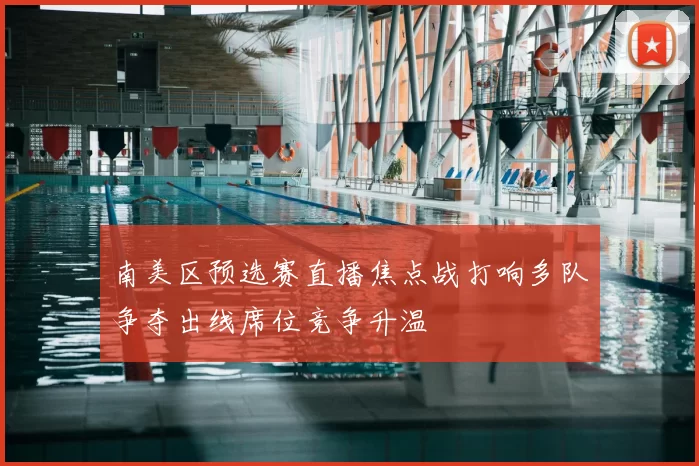 南美区预选赛直播焦点战打响多队争夺出线席位竞争升温