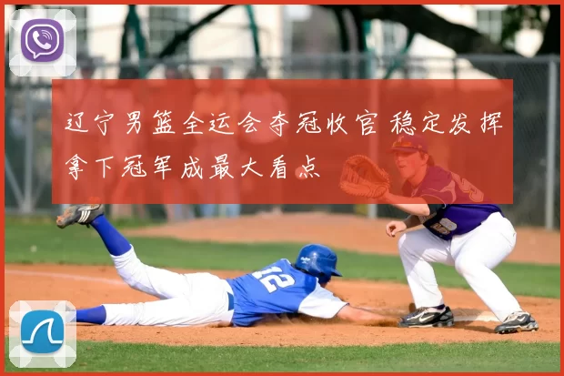 辽宁男篮全运会夺冠收官 稳定发挥拿下冠军成最大看点