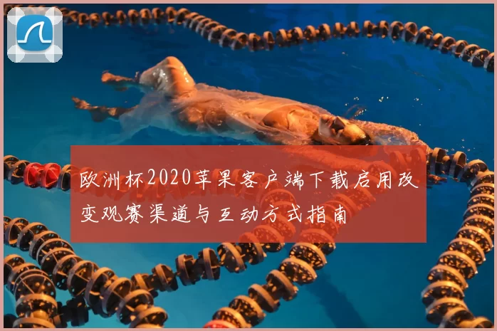 欧洲杯2020苹果客户端下载启用改变观赛渠道与互动方式指南