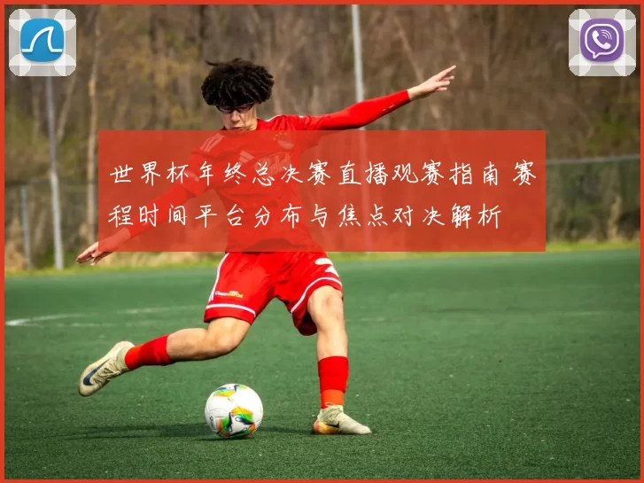 世界杯年终总决赛直播观赛指南 赛程时间平台分布与焦点对决解析