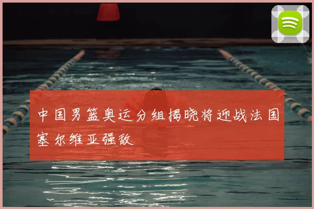 中国男篮奥运分组揭晓将迎战法国塞尔维亚强敌