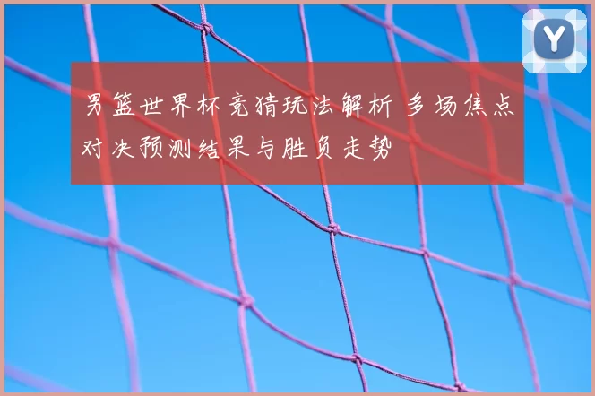 男篮世界杯竞猜玩法解析 多场焦点对决预测结果与胜负走势