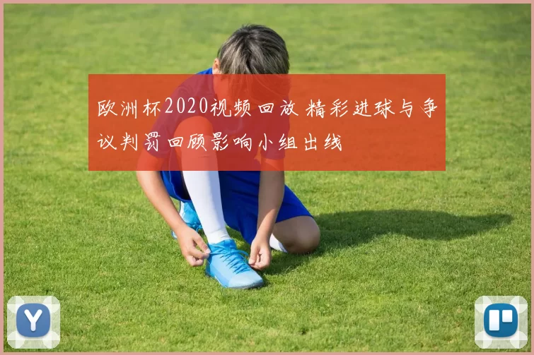 欧洲杯2020视频回放 精彩进球与争议判罚回顾影响小组出线