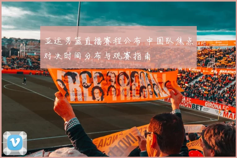 亚运男篮直播赛程公布 中国队焦点对决时间分布与观赛指南