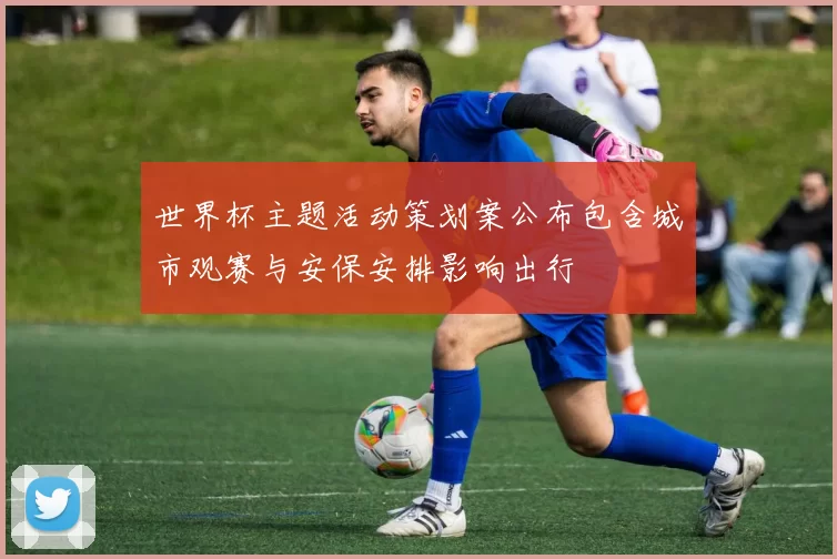 世界杯主题活动策划案公布包含城市观赛与安保安排影响出行