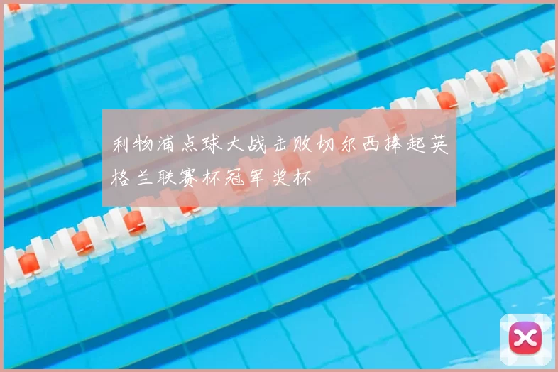 利物浦点球大战击败切尔西捧起英格兰联赛杯冠军奖杯