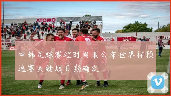 中韩足球赛程时间表公布世界杯预选赛关键战日期确定