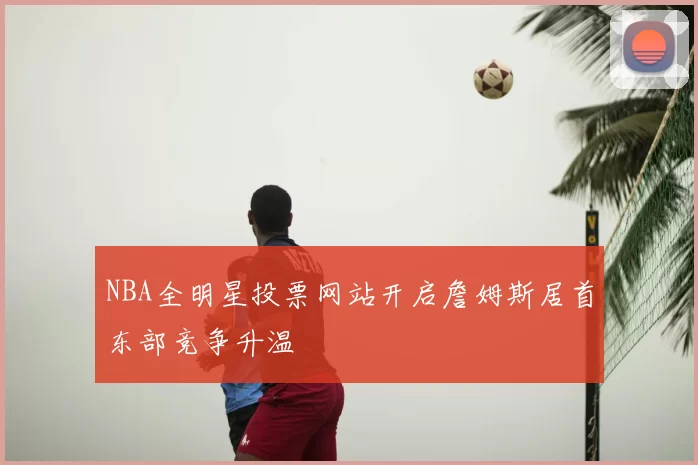 NBA全明星投票网站开启詹姆斯居首东部竞争升温