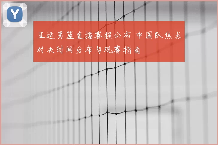 亚运男篮直播赛程公布 中国队焦点对决时间分布与观赛指南