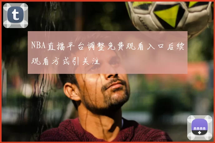 NBA直播平台调整免费观看入口后续观看方式引关注