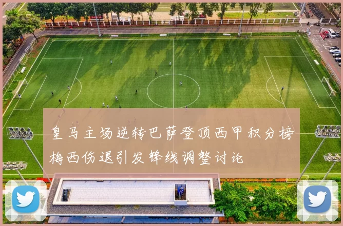 皇马主场逆转巴萨登顶西甲积分榜梅西伤退引发锋线调整讨论