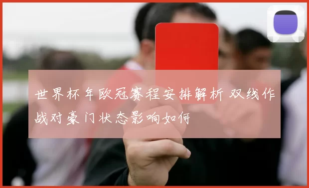 世界杯年欧冠赛程安排解析 双线作战对豪门状态影响如何