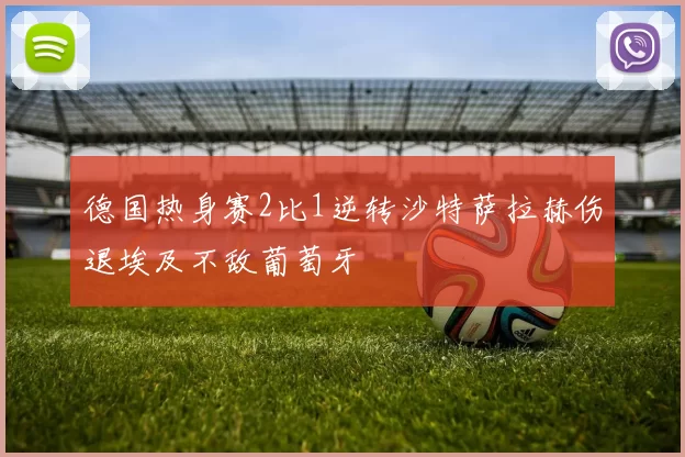 德国热身赛2比1逆转沙特萨拉赫伤退埃及不敌葡萄牙