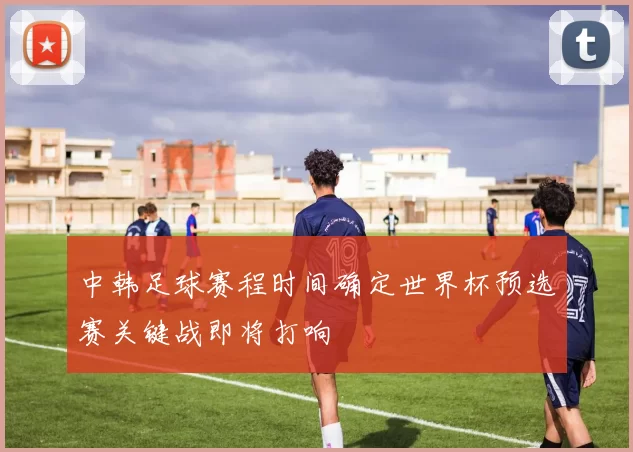中韩足球赛程时间确定世界杯预选赛关键战即将打响