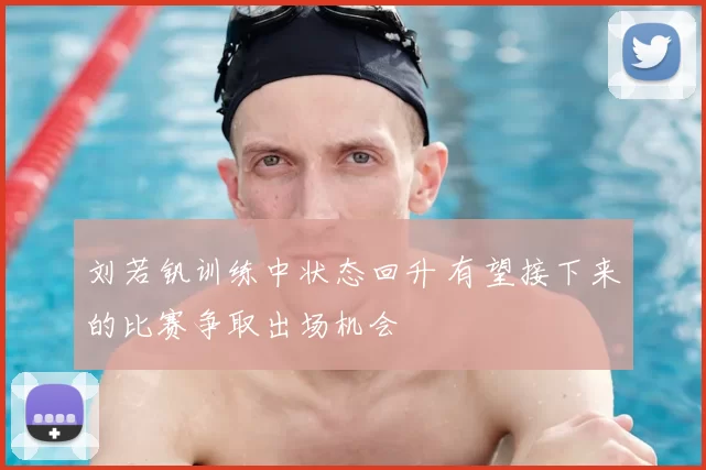 刘若钒训练中状态回升 有望接下来的比赛争取出场机会